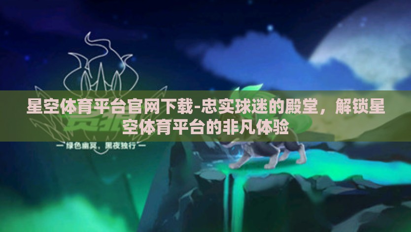 星空体育平台官网下载-忠实球迷的殿堂,解锁星空体育平台的非凡体验 星空体育平台官网下载-忠实球迷的殿堂,解锁星空体育平台的非凡体验