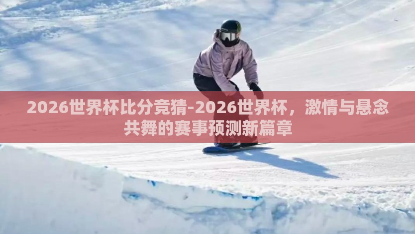 2026世界杯比分竞猜-2026世界杯，激情与悬念共舞的赛事预测新篇章