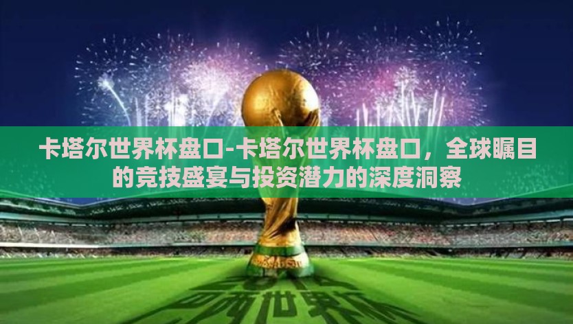 卡塔尔世界杯盘口-卡塔尔世界杯盘口,全球瞩目的竞技盛宴与投资潜力的深度洞察 卡塔尔世界杯盘口-卡塔尔世界杯盘口,全球瞩目的竞技盛宴与投资潜力的深度洞察