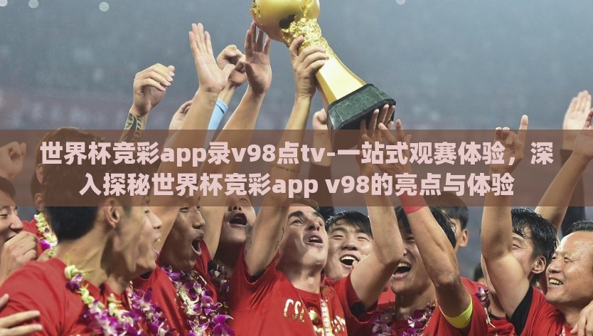 世界杯竞彩app录v98点tv-一站式观赛体验,深入探秘世界杯竞彩app v98的亮点与体验 世界杯竞彩app录v98点tv-一站式观赛体验,深入探秘世界杯竞彩app v98的亮点与体验