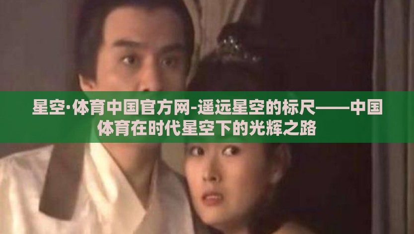 星空·体育中国官方网-遥远星空的标尺——中国体育在时代星空下的光辉之路