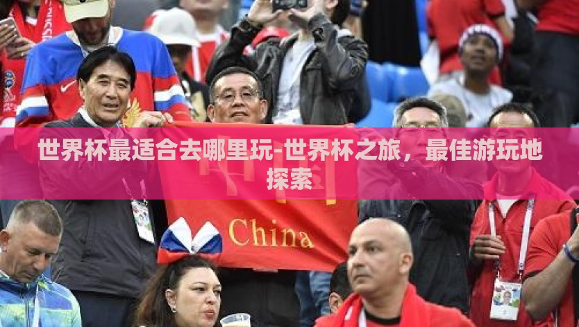 世界杯最适合去哪里玩-世界杯之旅，最佳游玩地探索