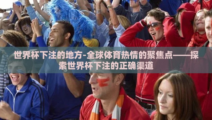 世界杯下注的地方-全球体育热情的聚焦点——探索世界杯下注的正确渠道 世界杯下注的地方-全球体育热情的聚焦点——探索世界杯下注的正确渠道