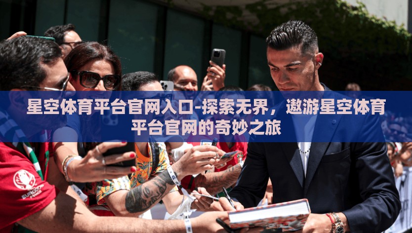 星空体育平台官网入口-探索无界，遨游星空体育平台官网的奇妙之旅
