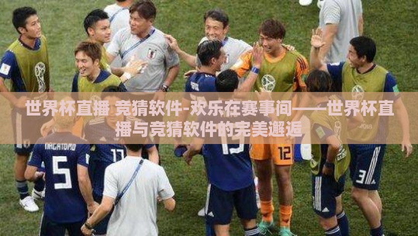 世界杯直播 竞猜软件-欢乐在赛事间——世界杯直播与竞猜软件的完美邂逅