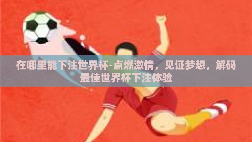 在哪里能下注世界杯-点燃激情,见证梦想,解码最佳世界杯下注体验 在哪里能下注世界杯-点燃激情,见证梦想,解码最佳世界杯下注体验