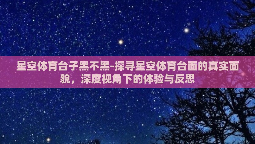 星空体育台子黑不黑-探寻星空体育台面的真实面貌,深度视角下的体验与反思 星空体育台子黑不黑-探寻星空体育台面的真实面貌,深度视角下的体验与反思