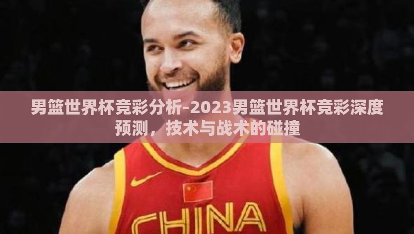 男篮世界杯竞彩分析-2023男篮世界杯竞彩深度预测，技术与战术的碰撞