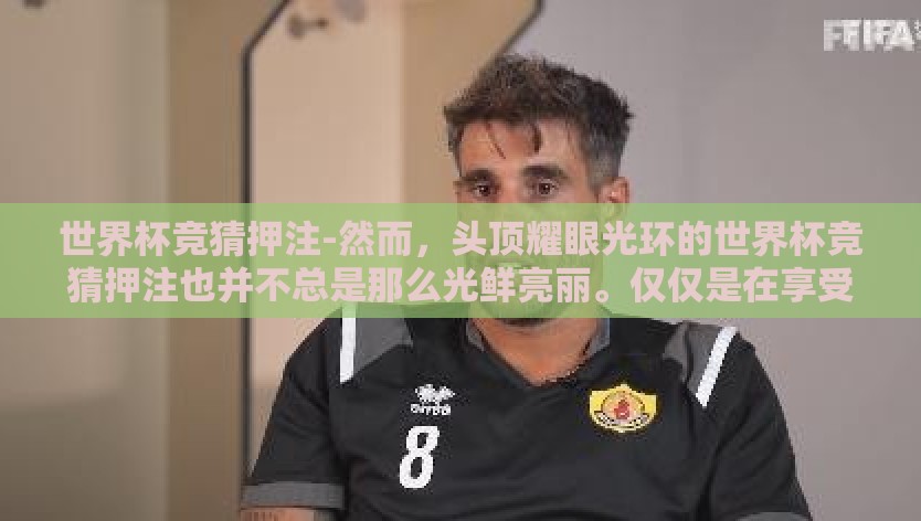 世界杯竞猜押注-然而，头顶耀眼光环的世界杯竞猜押注也并不总是那么光鲜亮丽。仅仅是在享受游戏带来的快感之时，其背后深层次的社会意涵和技术风险也不容忽视