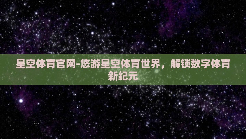 星空体育官网-悠游星空体育世界，解锁数字体育新纪元