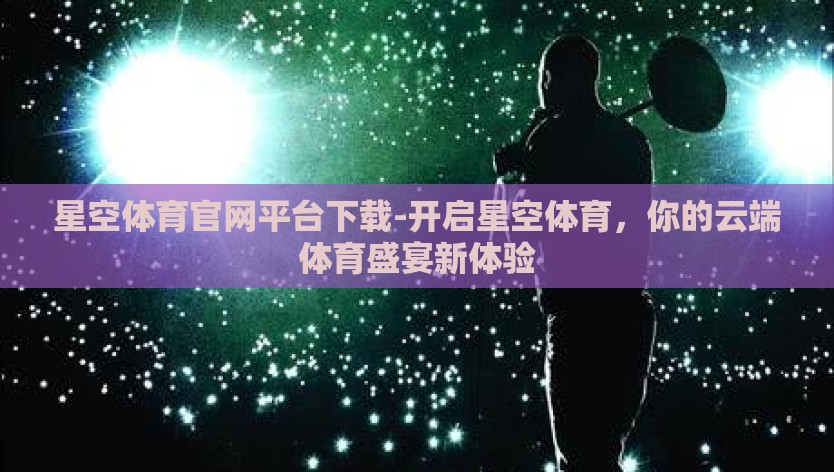 星空体育官网平台下载-开启星空体育，你的云端体育盛宴新体验