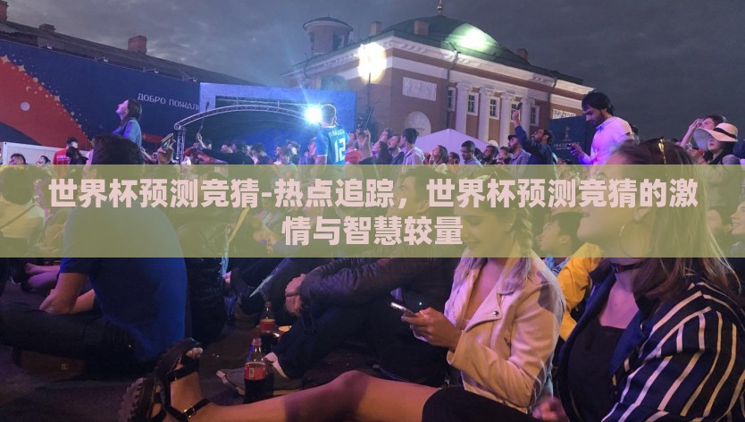 世界杯预测竞猜-热点追踪，世界杯预测竞猜的激情与智慧较量
