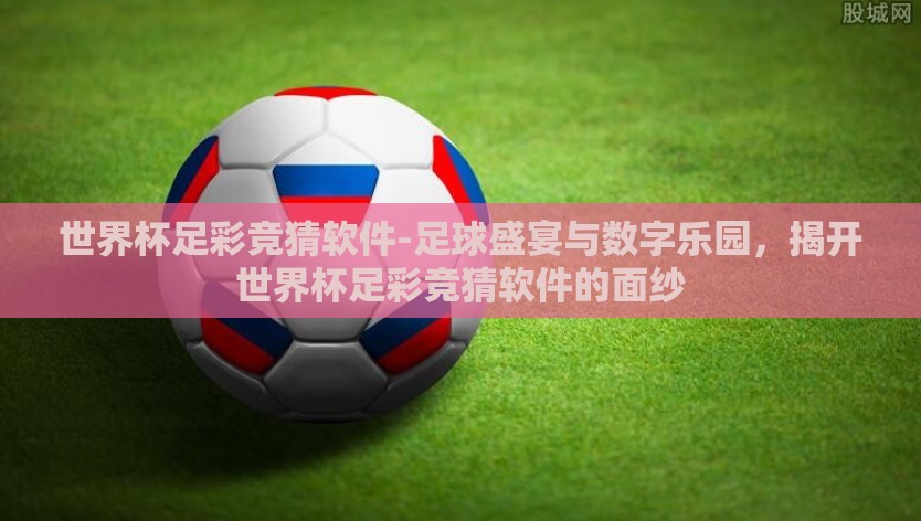 世界杯足彩竞猜软件-足球盛宴与数字乐园，揭开世界杯足彩竞猜软件的面纱