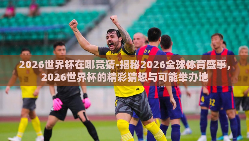 2026世界杯在哪竞猜-揭秘2026全球体育盛事，2026世界杯的精彩猜想与可能举办地