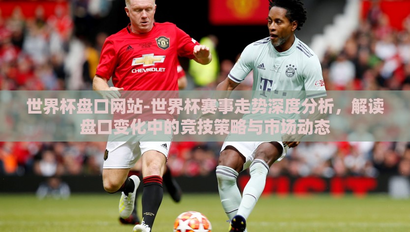 世界杯盘口网站-世界杯赛事走势深度分析，解读盘口变化中的竞技策略与市场动态