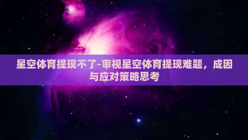 星空体育提现不了-审视星空体育提现难题，成因与应对策略思考