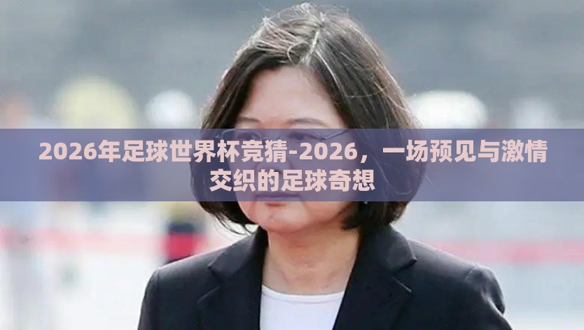 2026年足球世界杯竞猜-2026，一场预见与激情交织的足球奇想