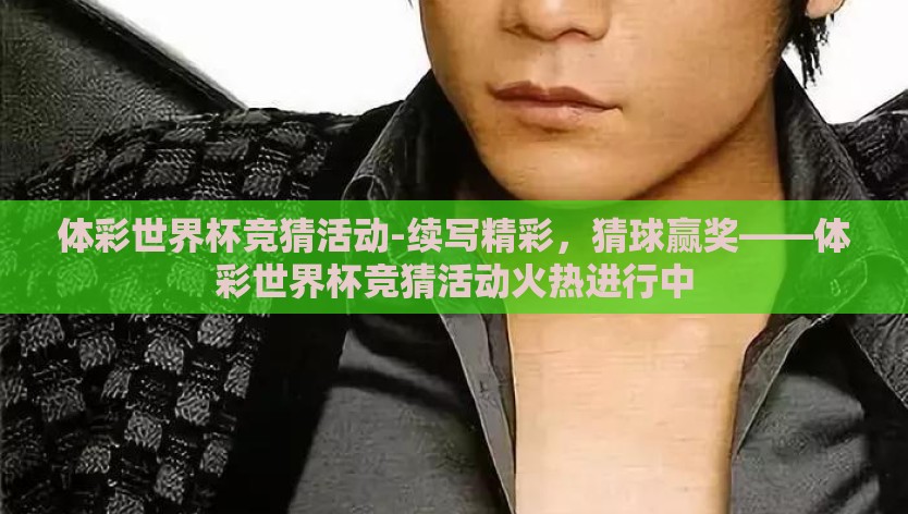 体彩世界杯竞猜活动-续写精彩，猜球赢奖——体彩世界杯竞猜活动火热进行中