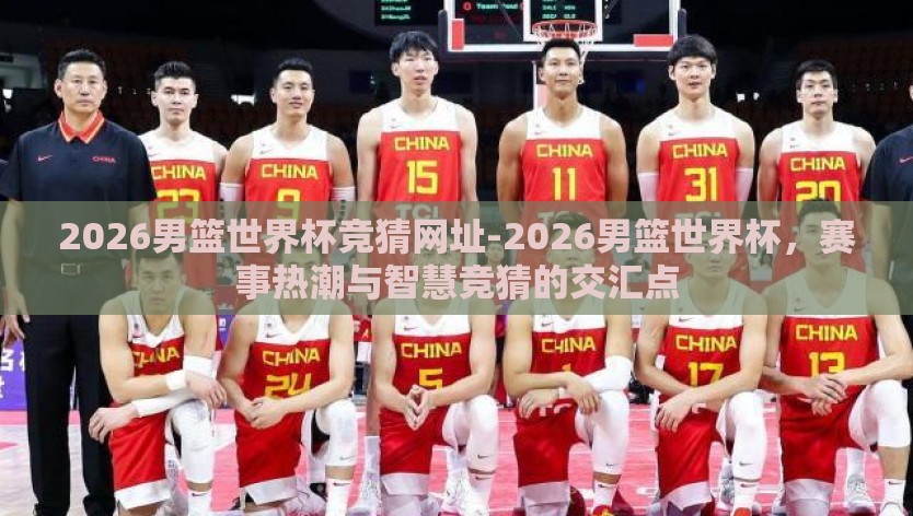 2026男篮世界杯竞猜网址-2026男篮世界杯，赛事热潮与智慧竞猜的交汇点
