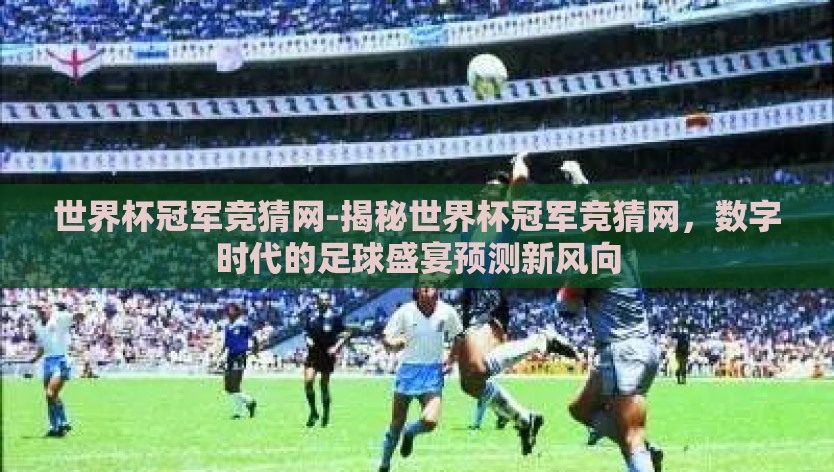世界杯冠军竞猜网-揭秘世界杯冠军竞猜网，数字时代的足球盛宴预测新风向