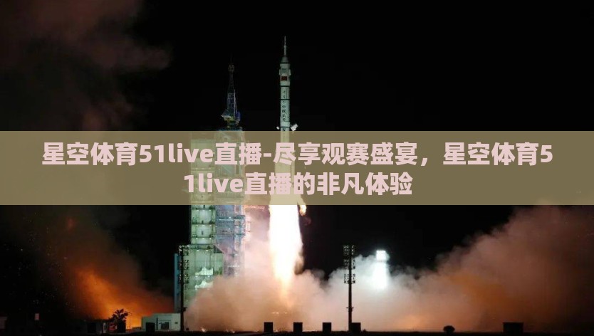 星空体育51live直播-尽享观赛盛宴，星空体育51live直播的非凡体验
