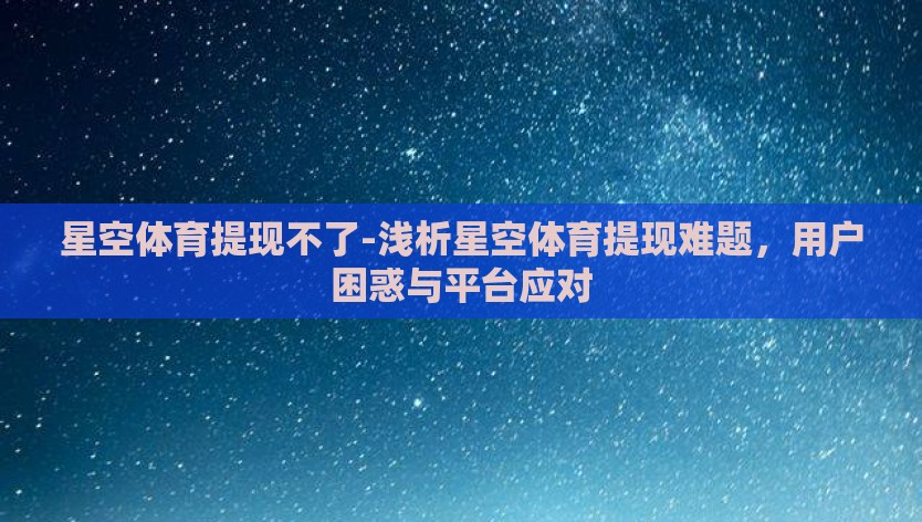 星空体育提现不了-浅析星空体育提现难题，用户困惑与平台应对