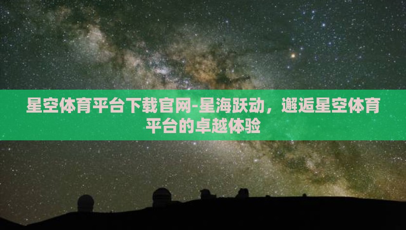 星空体育平台下载官网-星海跃动，邂逅星空体育平台的卓越体验