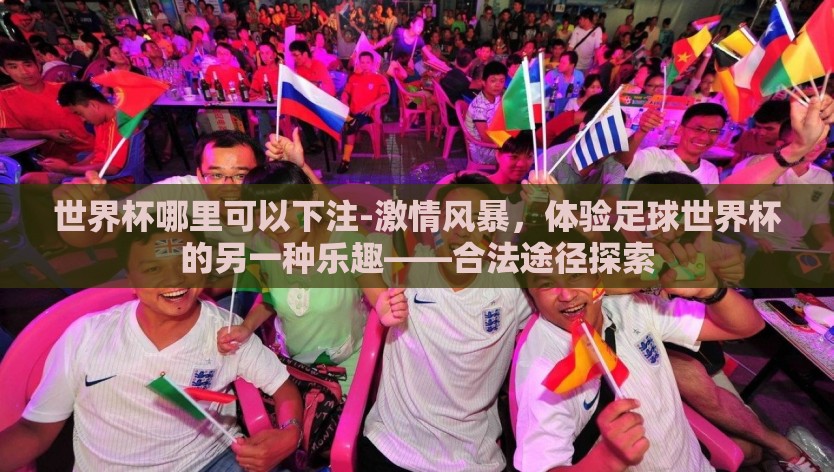 世界杯哪里可以下注-激情风暴，体验足球世界杯的另一种乐趣——合法途径探索