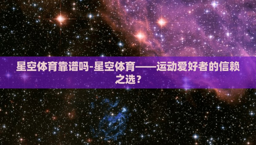 星空体育靠谱吗-星空体育——运动爱好者的信赖之选？