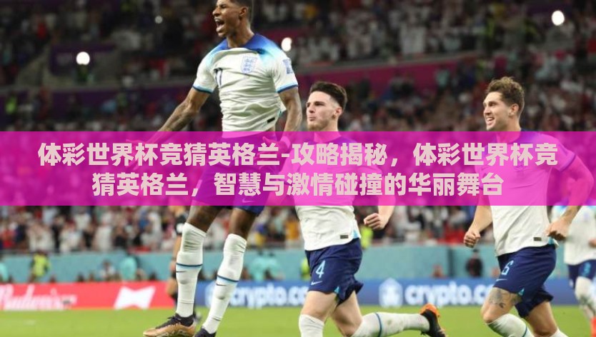 体彩世界杯竞猜英格兰-攻略揭秘，体彩世界杯竞猜英格兰，智慧与激情碰撞的华丽舞台