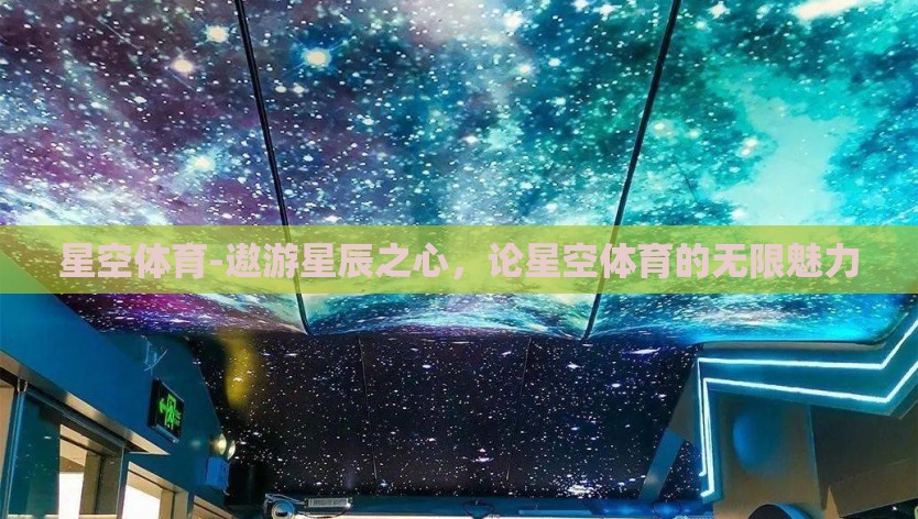 星空体育-遨游星辰之心，论星空体育的无限魅力