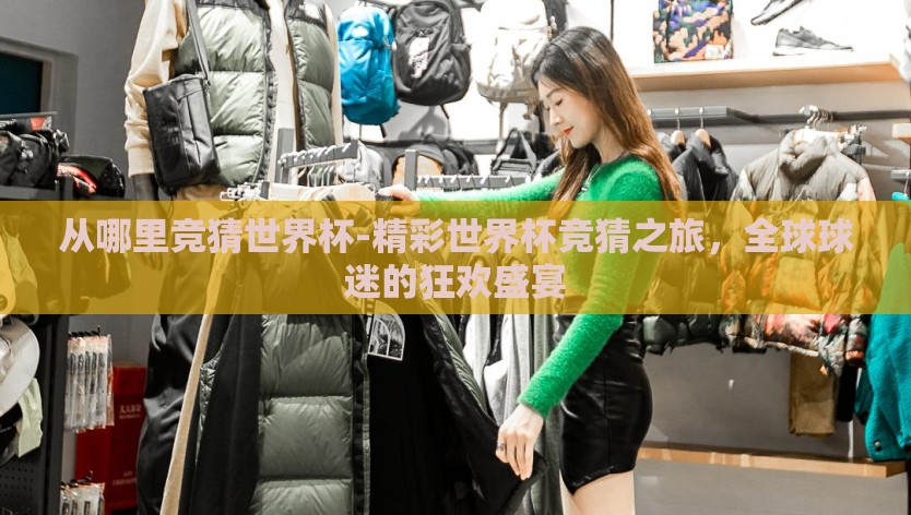 从哪里竞猜世界杯-精彩世界杯竞猜之旅，全球球迷的狂欢盛宴