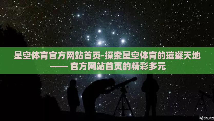 星空体育官方网站首页-探索星空体育的璀璨天地 —— 官方网站首页的精彩多元