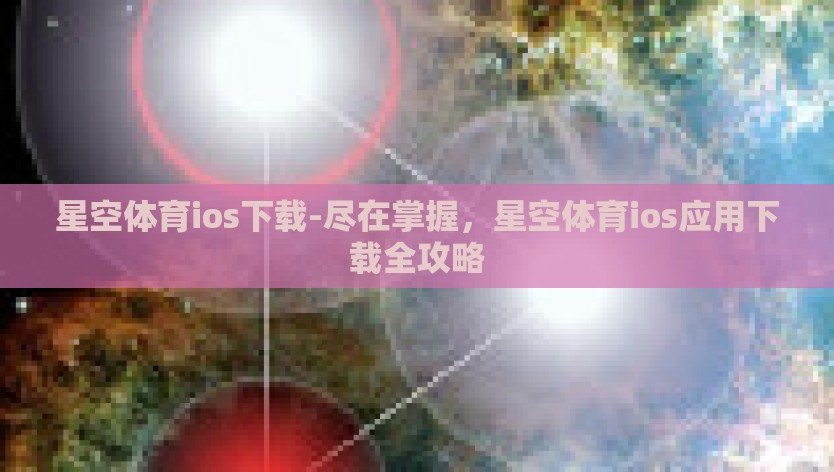 星空体育ios下载-尽在掌握，星空体育ios应用下载全攻略