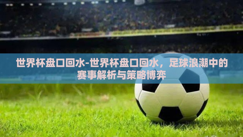 世界杯盘口回水-世界杯盘口回水，足球浪潮中的赛事解析与策略博弈
