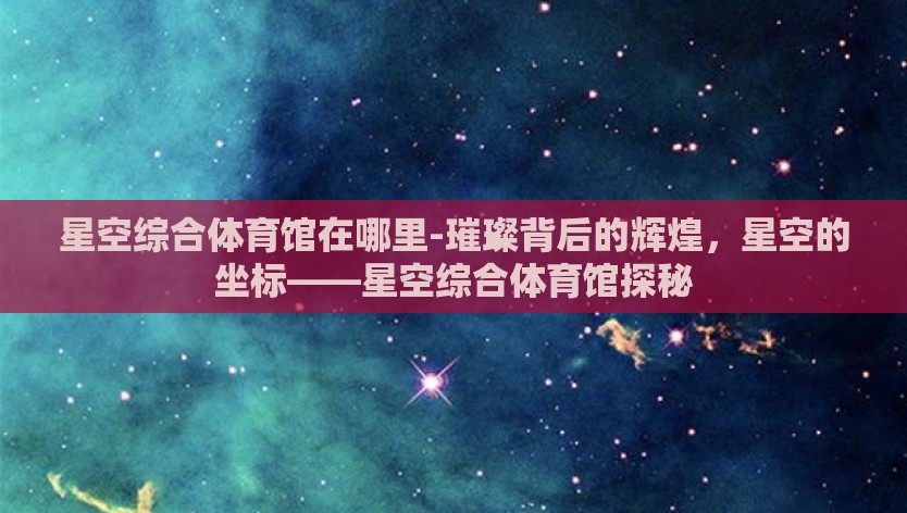 星空综合体育馆在哪里-璀璨背后的辉煌，星空的坐标——星空综合体育馆探秘