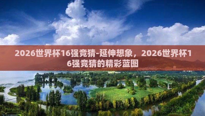 2026世界杯16强竞猜-延伸想象，2026世界杯16强竞猜的精彩蓝图