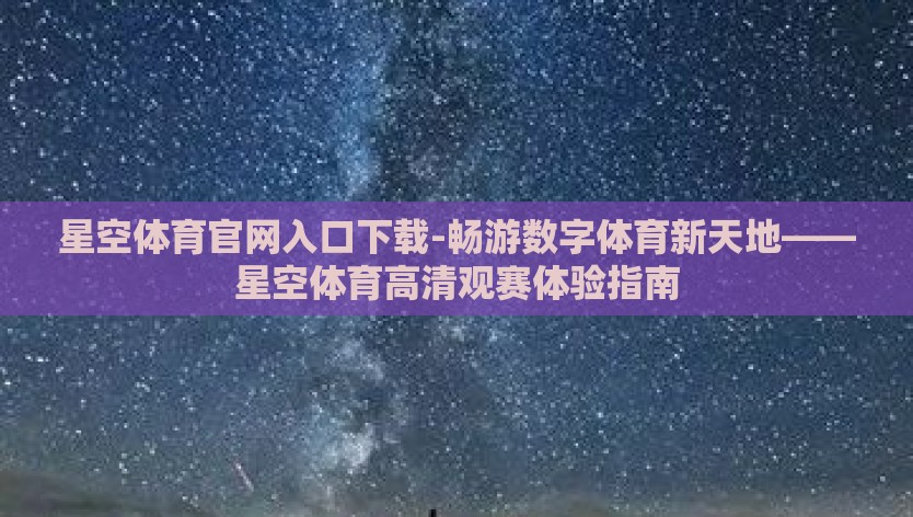 星空体育官网入口下载-畅游数字体育新天地——星空体育高清观赛体验指南