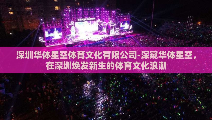 深圳华体星空体育文化有限公司-深窥华体星空，在深圳焕发新生的体育文化浪潮