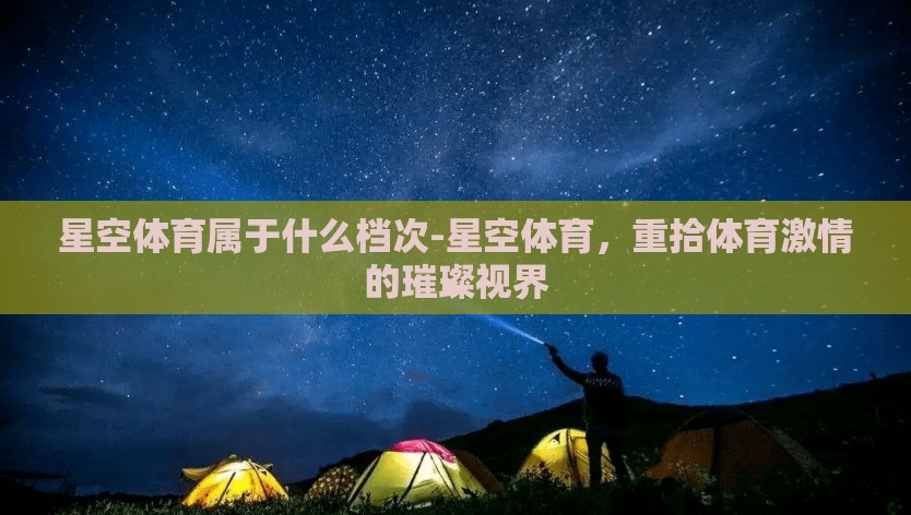 星空体育属于什么档次-星空体育,重拾体育激情的璀璨视界 星空体育属于什么档次-星空体育,重拾体育激情的璀璨视界