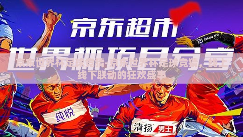 京东世界杯足球竞猜-京东世界杯足球竞猜，线上线下联动的狂欢盛事