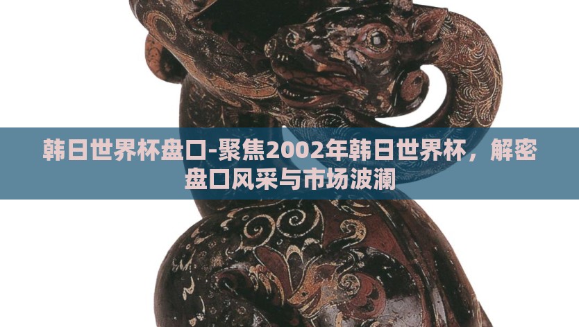 韩日世界杯盘口-聚焦2002年韩日世界杯，解密盘口风采与市场波澜