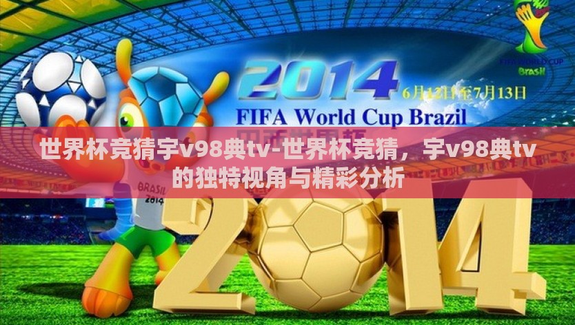 世界杯竞猜宇v98典tv-世界杯竞猜,宇v98典tv的独特视角与精彩分析 世界杯竞猜宇v98典tv-世界杯竞猜,宇v98典tv的独特视角与精彩分析