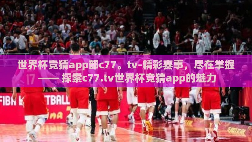 世界杯竞猜app部c77。tv-精彩赛事，尽在掌握 —— 探索c77.tv世界杯竞猜app的魅力