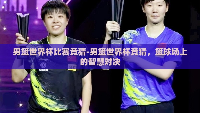 男篮世界杯比赛竞猜-男篮世界杯竞猜，篮球场上的智慧对决